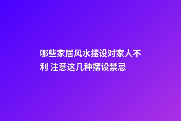 哪些家居风水摆设对家人不利 注意这几种摆设禁忌